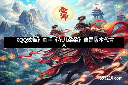 《QQ炫舞》牵手《花儿朵朵》谁是版本代言人