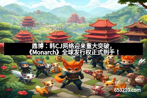 鼎博：韩CJ网络迎来重大突破，《Monarch》全球发行权正式到手！
